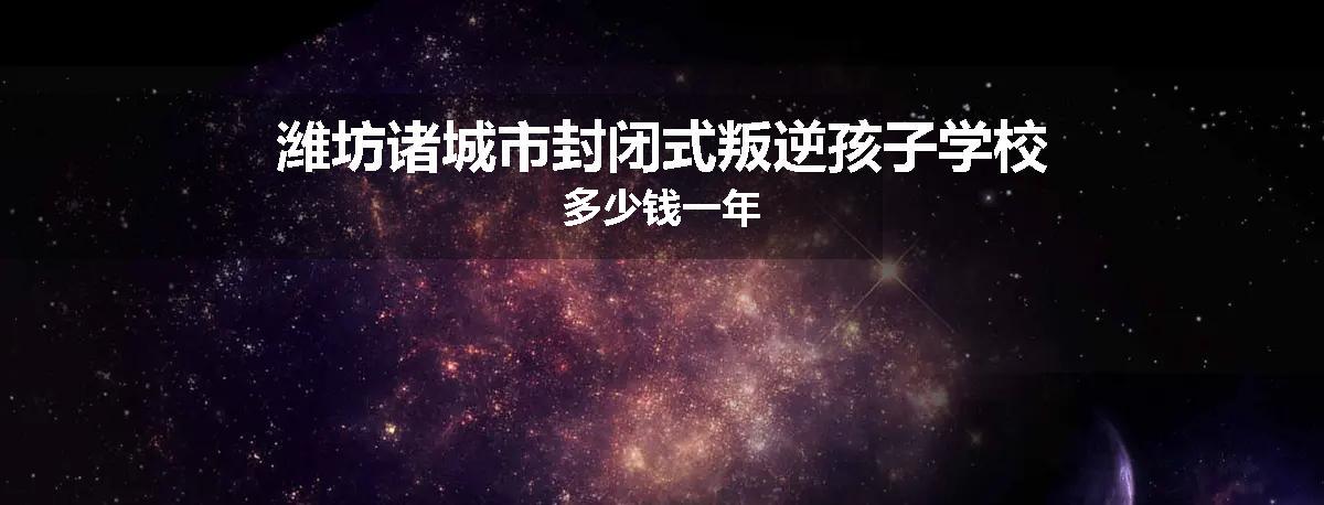 潍坊诸城市封闭式叛逆孩子学校多少钱一年