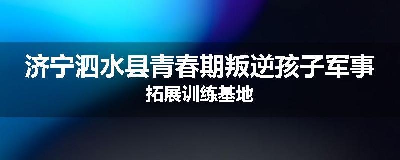 济宁泗水县青春期叛逆孩子军事拓展训练基地