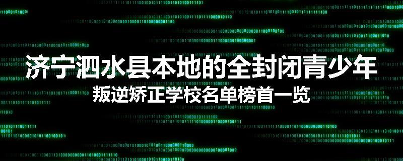 济宁泗水县本地的全封闭青少年叛逆矫正学校名单榜首一览