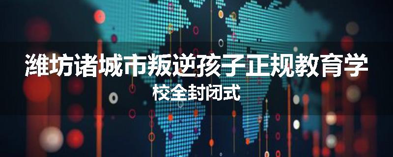 潍坊诸城市叛逆孩子正规教育学校全封闭式