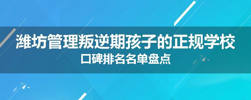 潍坊管理叛逆期孩子的正规学校口碑排名名单盘点