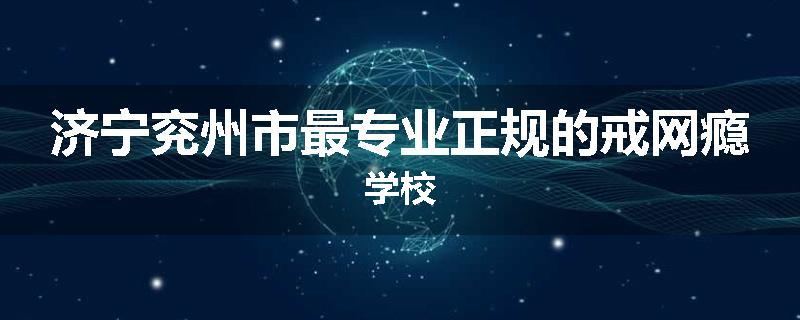 济宁兖州市最专业正规的戒网瘾学校