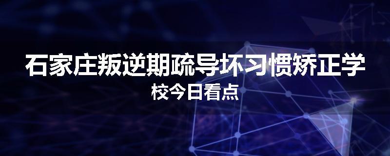 石家庄叛逆期疏导坏习惯矫正学校今日看点