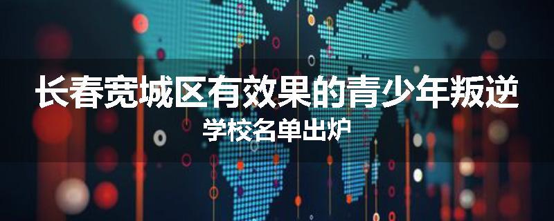 长春宽城区有效果的青少年叛逆学校名单出炉