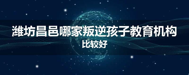 潍坊昌邑哪家叛逆孩子教育机构比较好