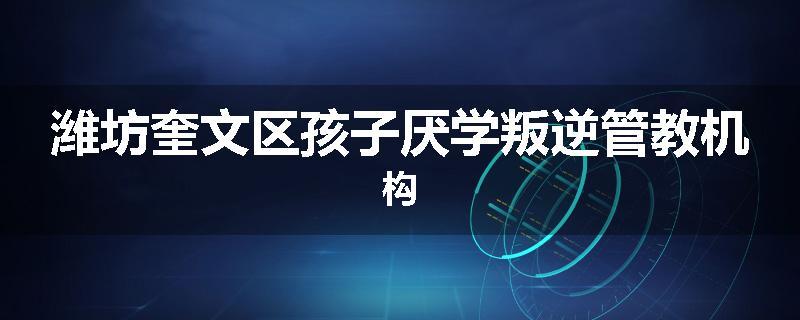 潍坊奎文区孩子厌学叛逆管教机构