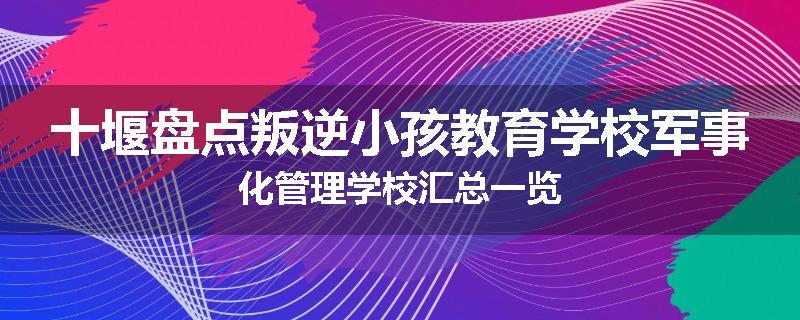 十堰盘点叛逆小孩教育学校军事化管理学校汇总一览