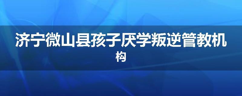 济宁微山县孩子厌学叛逆管教机构