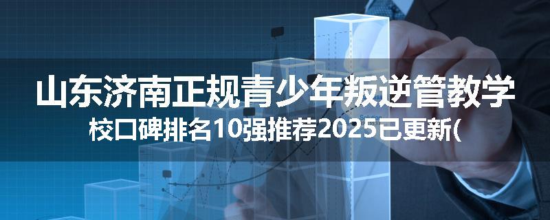 山东济南正规青少年叛逆管教学校口碑排名10强推荐2025已更新(现在/介绍)