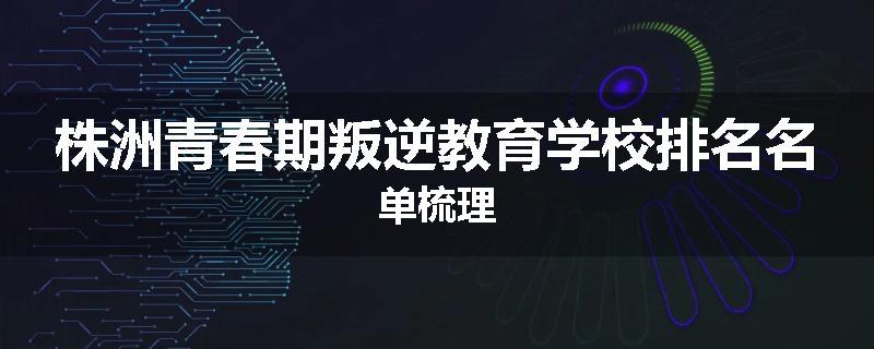 株洲青春期叛逆教育学校排名名单梳理