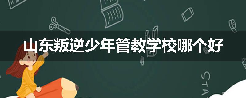 山东叛逆少年管教学校哪个好