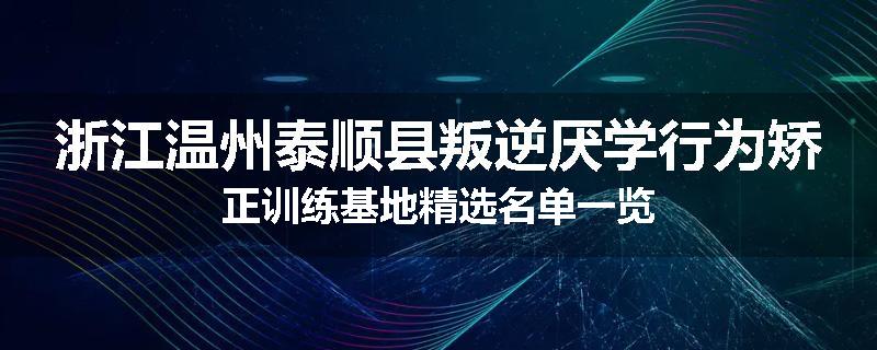 浙江温州泰顺县叛逆厌学行为矫正训练基地精选名单一览