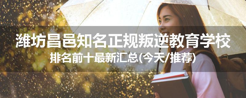 潍坊昌邑知名正规叛逆教育学校排名前十最新汇总(今天/推荐)