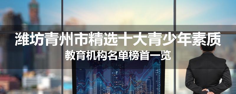 潍坊青州市精选十大青少年素质教育机构名单榜首一览