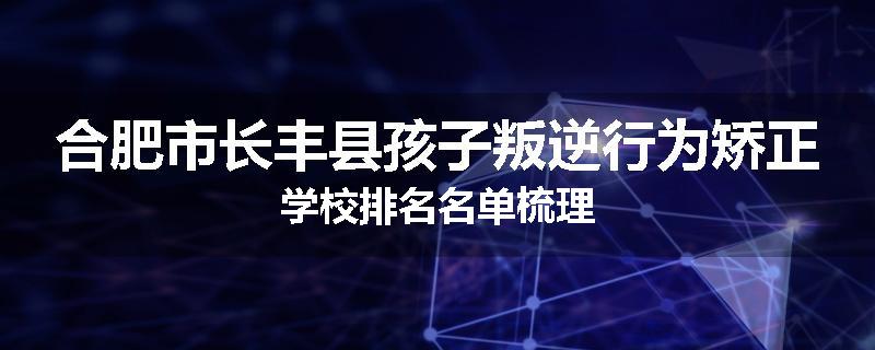 合肥市长丰县孩子叛逆行为矫正学校排名名单梳理