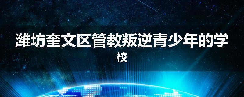 潍坊奎文区管教叛逆青少年的学校