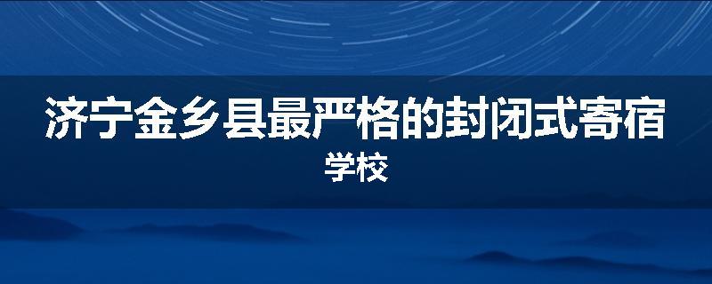 济宁金乡县最严格的封闭式寄宿学校