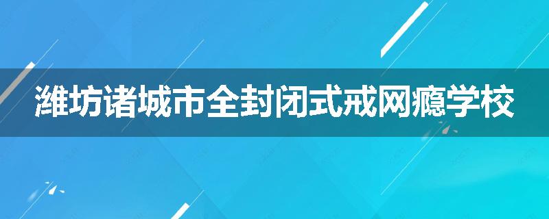 潍坊诸城市全封闭式戒网瘾学校