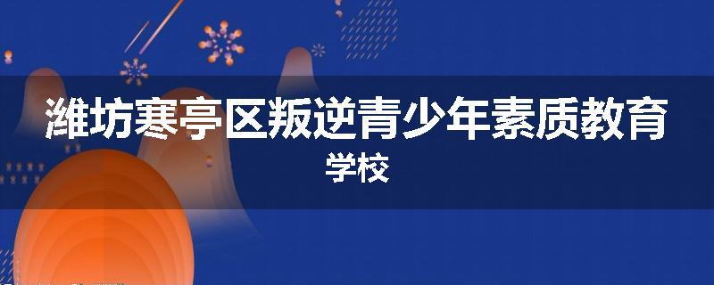 潍坊寒亭区叛逆青少年素质教育学校
