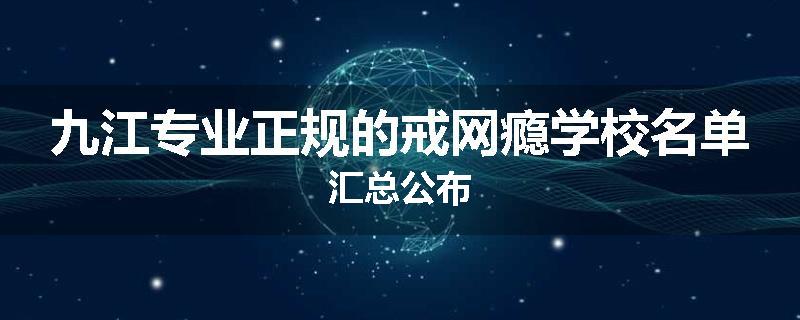 九江专业正规的戒网瘾学校名单汇总公布