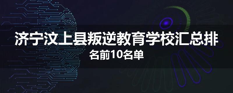济宁汶上县叛逆教育学校汇总排名前10名单