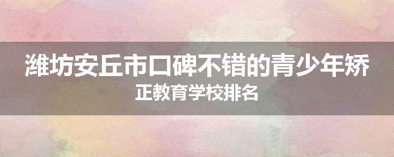 潍坊安丘市口碑不错的青少年矫正教育学校排名
