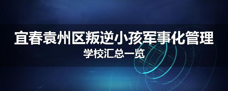 宜春袁州区叛逆小孩军事化管理学校汇总一览