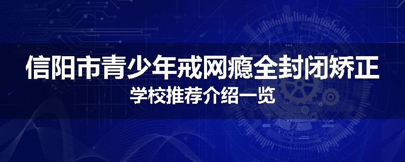 信阳市青少年戒网瘾全封闭矫正学校推荐介绍一览