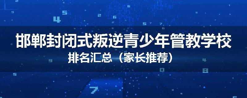 邯郸封闭式叛逆青少年管教学校排名汇总（家长推荐）