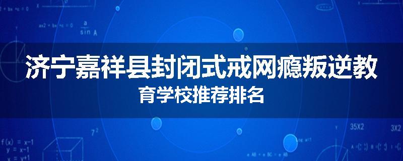 济宁嘉祥县封闭式戒网瘾叛逆教育学校推荐排名