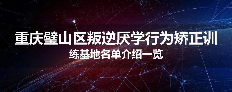 重庆璧山区叛逆厌学行为矫正训练基地名单介绍一览