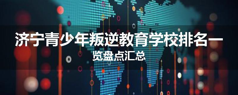 济宁青少年叛逆教育学校排名一览盘点汇总