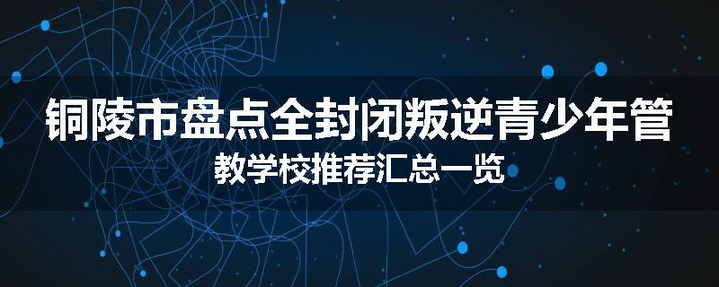 铜陵市盘点全封闭叛逆青少年管教学校推荐汇总一览