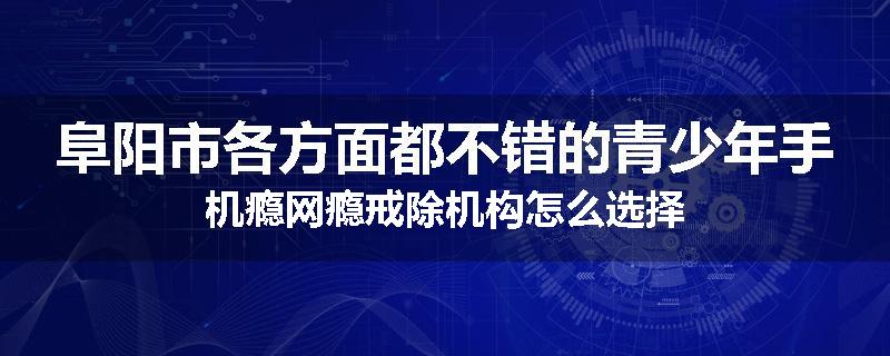 阜阳市各方面都不错的青少年手机瘾网瘾戒除机构怎么选择