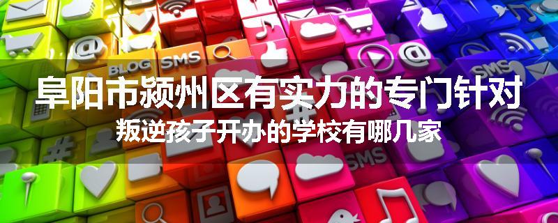 阜阳市颍州区有实力的专门针对叛逆孩子开办的学校有哪几家