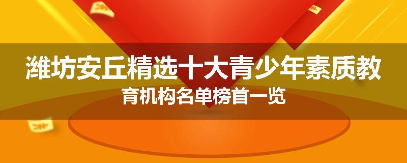 潍坊安丘精选十大青少年素质教育机构名单榜首一览