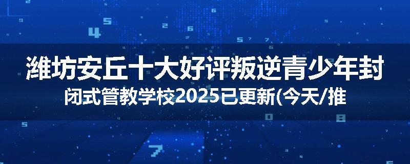 潍坊安丘十大好评叛逆青少年封闭式管教学校2025已更新(今天/推荐)