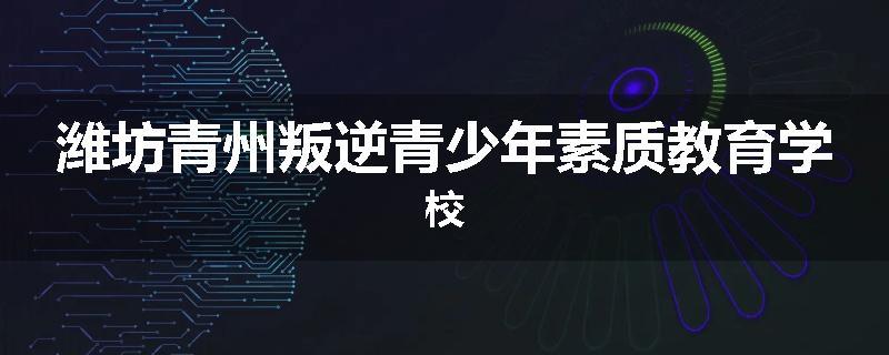 潍坊青州叛逆青少年素质教育学校