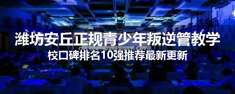 潍坊安丘正规青少年叛逆管教学校口碑排名10强推荐最新更新