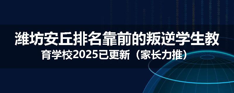 潍坊安丘排名靠前的叛逆学生教育学校2025已更新（家长力推）