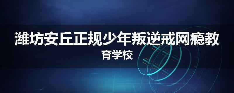 潍坊安丘正规少年叛逆戒网瘾教育学校
