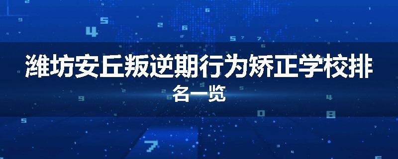 潍坊安丘叛逆期行为矫正学校排名一览