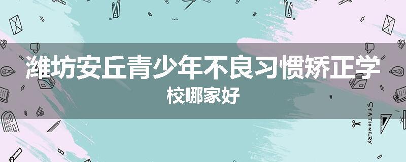 潍坊安丘青少年不良习惯矫正学校哪家好