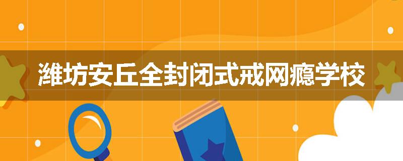 潍坊安丘全封闭式戒网瘾学校