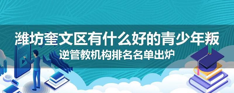 潍坊奎文区有什么好的青少年叛逆管教机构排名名单出炉