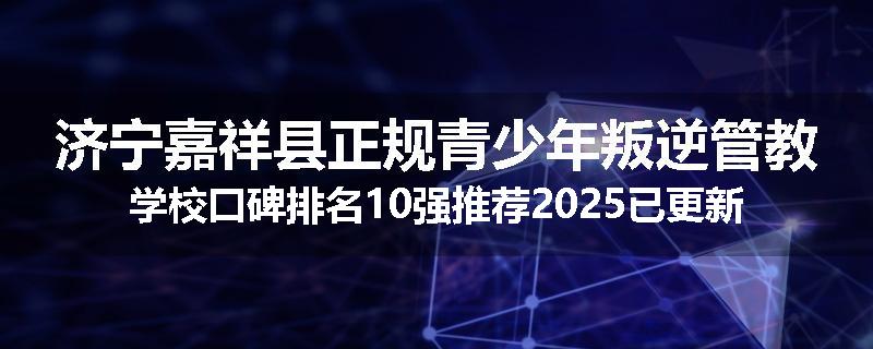 济宁嘉祥县正规青少年叛逆管教学校口碑排名10强推荐2025已更新(现在/介绍)