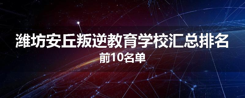 潍坊安丘叛逆教育学校汇总排名前10名单