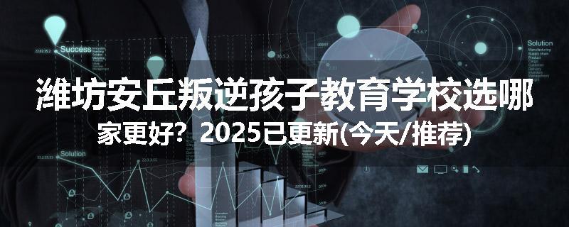 潍坊安丘叛逆孩子教育学校选哪家更好？2025已更新(今天/推荐)