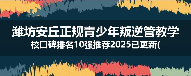 潍坊安丘正规青少年叛逆管教学校口碑排名10强推荐2025已更新(现在/介绍)