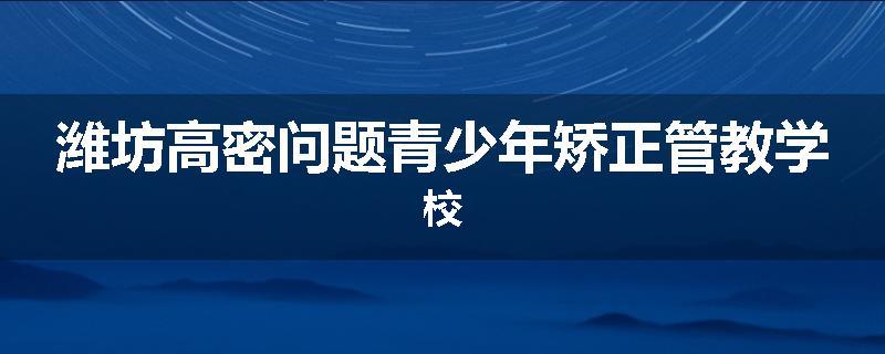 潍坊高密问题青少年矫正管教学校